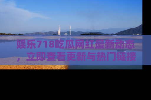 娱乐718吃瓜网红最新动态，立即查看更新与热门链接吧！