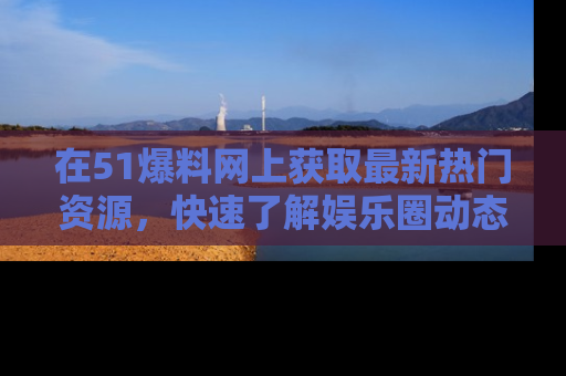 在51爆料网上获取最新热门资源,快速了解娱乐圈动态