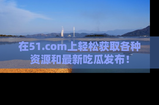 在51.com上轻松获取各种资源和最新吃瓜发布!