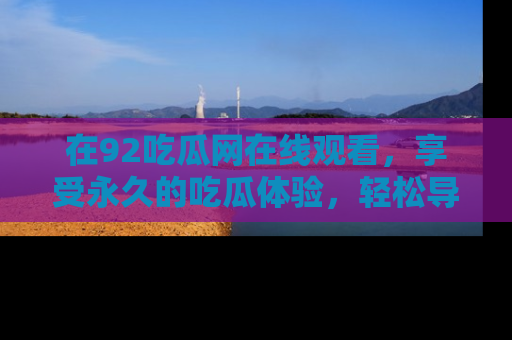 在92吃瓜网在线观看，享受永久的吃瓜体验，轻松导航追踪热门话题！