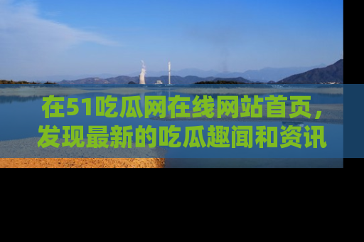 在51吃瓜网在线网站首页,发现最新的吃瓜趣闻和资讯分享