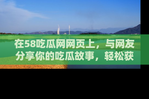 在58吃瓜网网页上,与网友分享你的吃瓜故事,轻松获取热门趣闻