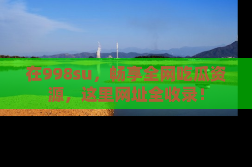 在998su，畅享全网吃瓜资源，这里网址全收录！