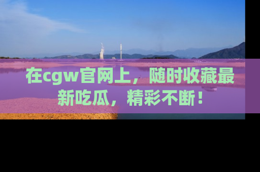 在cgw官网上，随时收藏最新吃瓜，精彩不断！