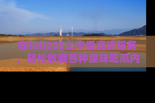 在fuli255上享受直达服务，轻松收藏各种趣味吃瓜内容，陪你欢笑！