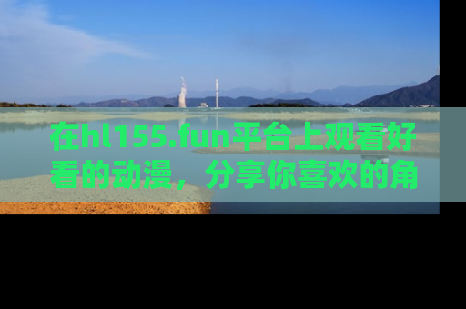 在hl155.fun平台上观看好看的动漫，分享你喜欢的角色和故事！