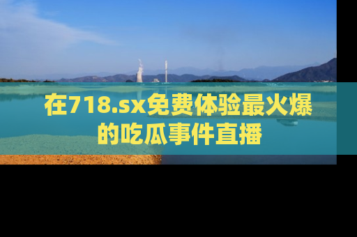 在718.sx免费体验最火爆的吃瓜事件直播