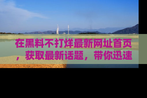 在黑料不打烊最新网址首页，获取最新话题，带你迅速了解娱乐圈大事！