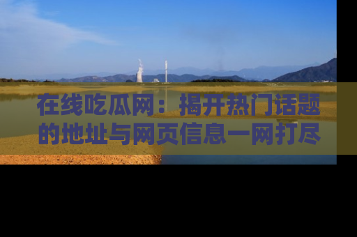 在线吃瓜网:揭开热门话题的地址与网页信息一网打尽