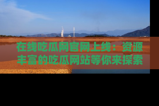 在线吃瓜网官网上线:资源丰富的吃瓜网站等你来探索
