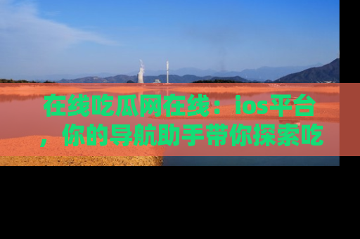 在线吃瓜网在线：ios平台，你的导航助手带你探索吃瓜新天地！