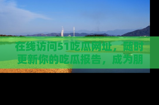在线访问51吃瓜网址，随时更新你的吃瓜报告，成为朋友圈中的八卦达人！