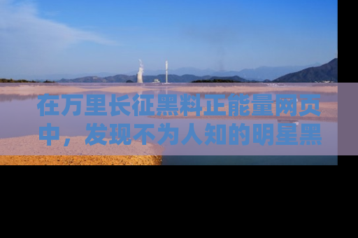 在万里长征黑料正能量网页中,发现不为人知的明星黑料与积极能量