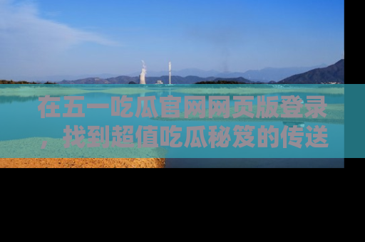 在五一吃瓜官网网页版登录,找到超值吃瓜秘笈的传送门!