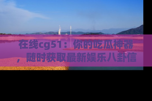 在线cg51:你的吃瓜神器,随时获取最新娱乐八卦信息。