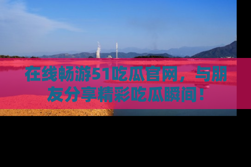 在线畅游51吃瓜官网,与朋友分享精彩吃瓜瞬间!