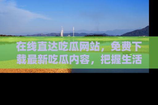 在线直达吃瓜网站，免费下载最新吃瓜内容，把握生活乐趣！