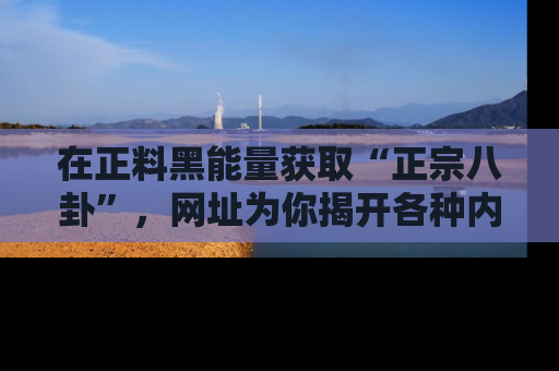 在正料黑能量获取“正宗八卦”，网址为你揭开各种内幕故事！