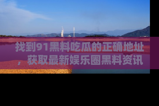 找到91黑料吃瓜的正确地址，获取最新娱乐圈黑料资讯