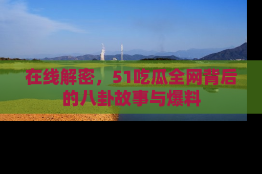 在线解密，51吃瓜全网背后的八卦故事与爆料
