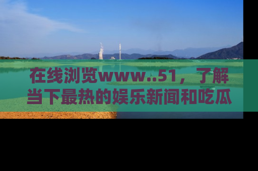 在线浏览www..51，了解当下最热的娱乐新闻和吃瓜话题