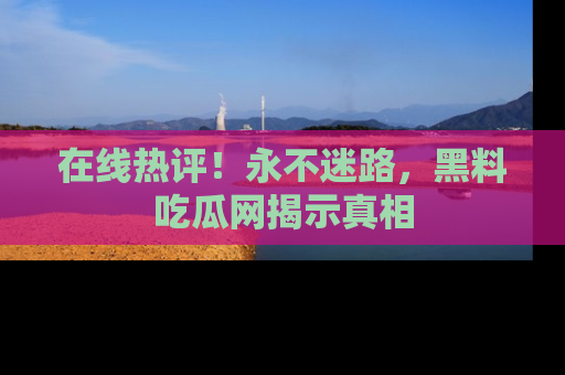 在线热评！永不迷路，黑料吃瓜网揭示真相