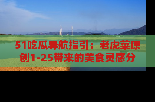 51吃瓜导航指引：老虎菜原创1-25带来的美食灵感分享