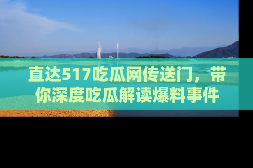 直达517吃瓜网传送门，带你深度吃瓜解读爆料事件