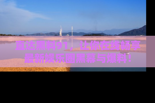 直达黑料91，让你在线畅享最新娱乐圈黑幕与爆料！