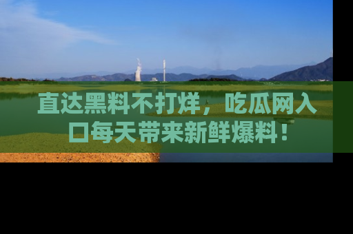 直达黑料不打烊,吃瓜网入口每天带来新鲜爆料!