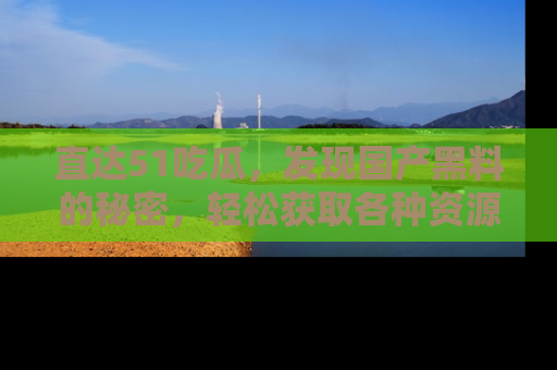 直达51吃瓜，发现国产黑料的秘密，轻松获取各种资源与资讯