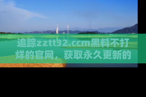 追踪zztt32.ccm黑料不打烊的官网,获取永久更新的娱乐圈内幕,做个资深吃瓜群众!
