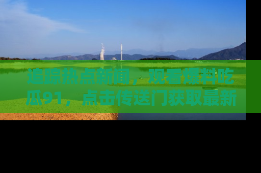 追踪热点新闻,观看爆料吃瓜91,点击传送门获取最新更新!