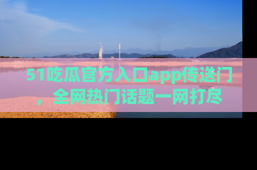 51吃瓜官方入口app传送门,全网热门话题一网打尽
