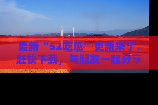 最新“52吃瓜”更新来了,赶快下载,与朋友一起分享吃瓜乐趣!