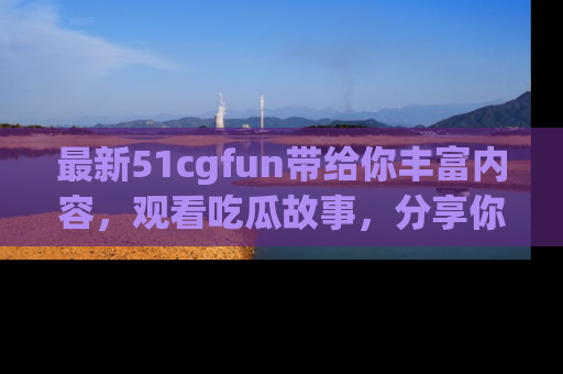 最新51cgfun带给你丰富内容,观看吃瓜故事,分享你的感受!