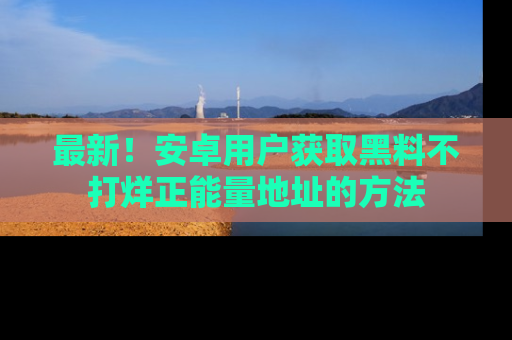 最新!安卓用户获取黑料不打烊正能量地址的方法