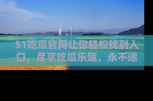 51吃瓜官网让你轻松找到入口,尽享吃瓜乐趣,永不迷路!