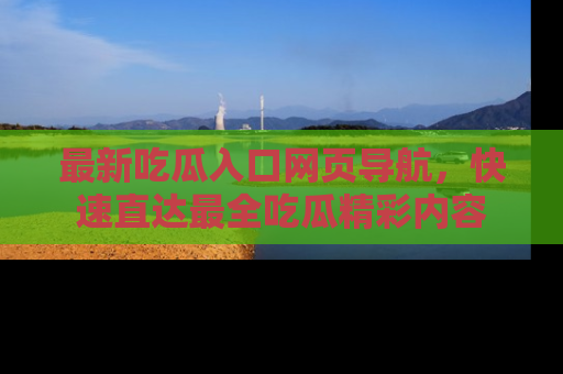 最新吃瓜入口网页导航,快速直达最全吃瓜精彩内容