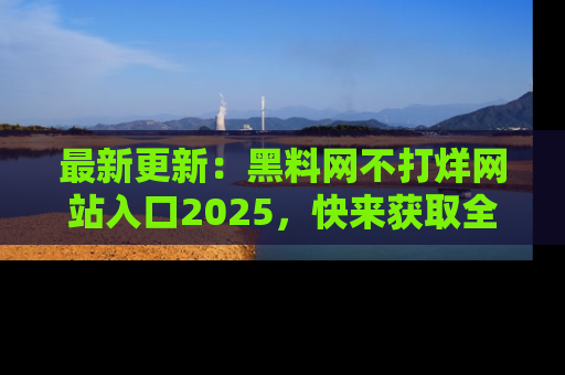 最新更新:黑料网不打烊网站入口2025,快来获取全新链接和网址!