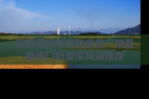 最新黑料不打烊资讯:观看最热门的类似网站推荐
