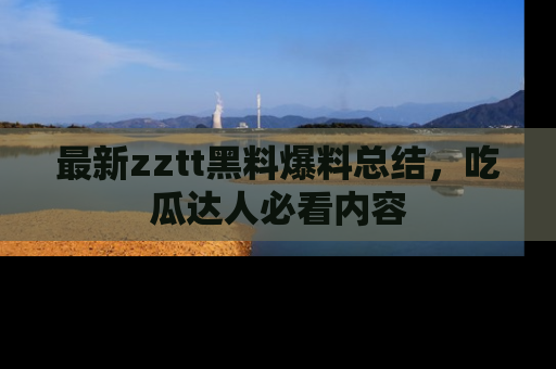 最新zztt黑料爆料总结,吃瓜达人必看内容