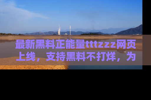 最新黑料正能量tttzzz网页上线,支持黑料不打烊,为你呈现丰富多彩的社会热议!