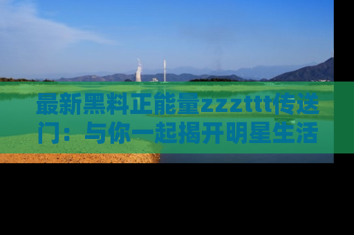 最新黑料正能量zzzttt传送门:与你一起揭开明星生活的神秘地址!