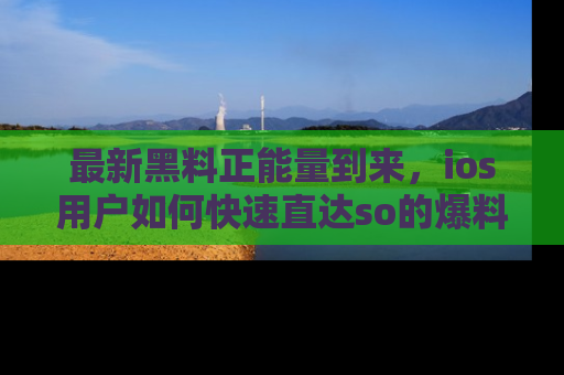 最新黑料正能量到来，ios用户如何快速直达so的爆料？
