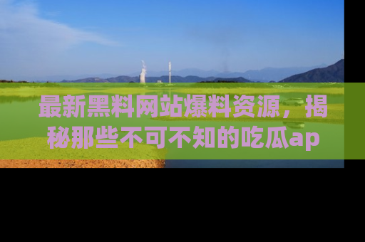 最新黑料网站爆料资源,揭秘那些不可不知的吃瓜app!