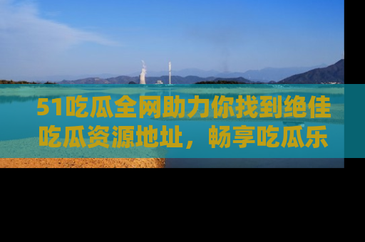 51吃瓜全网助力你找到绝佳吃瓜资源地址,畅享吃瓜乐趣!