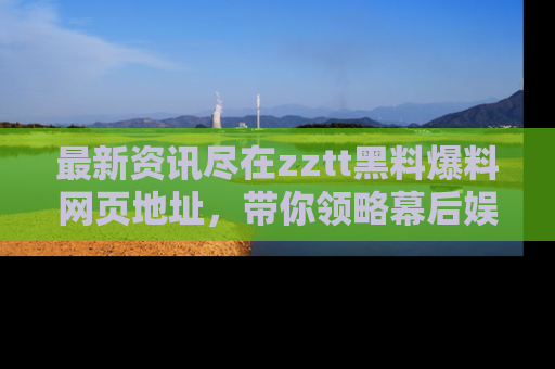 最新资讯尽在zztt黑料爆料网页地址，带你领略幕后娱乐圈的精彩瞬间！